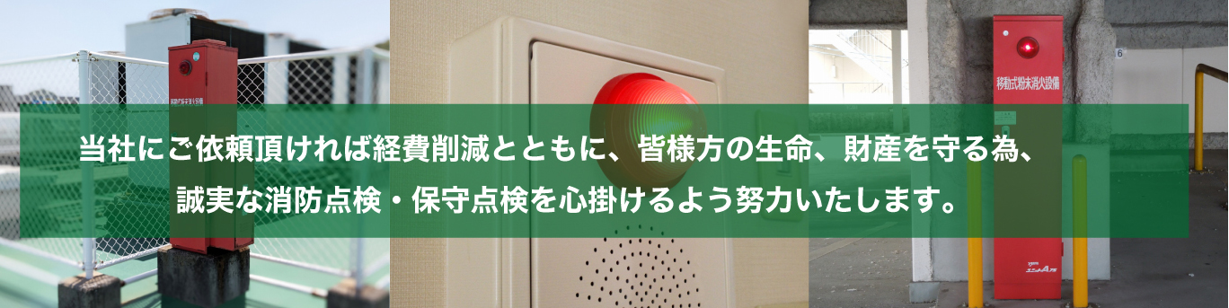  当社に府ご依頼頂ければ経費削減とともに、皆様方の生命、財産を守る為、誠実な消防点検・保守点検を心掛けるよう努力いたします。